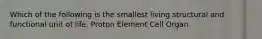 Which of the following is the smallest living structural and functional unit of life. Proton Element Cell Organ