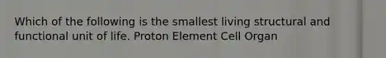 Which of the following is the smallest living structural and functional unit of life. Proton Element Cell Organ