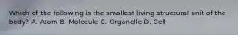 Which of the following is the smallest living structural unit of the body? A. Atom B. Molecule C. Organelle D. Cell