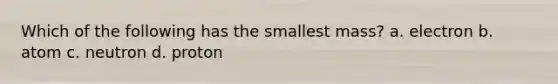 Which of the following has the smallest mass? a. electron b. atom c. neutron d. proton