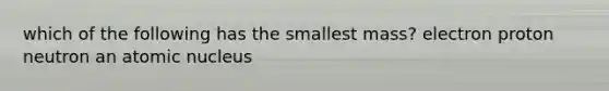 which of the following has the smallest mass? electron proton neutron an atomic nucleus