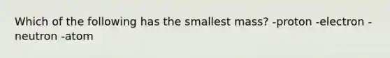 Which of the following has the smallest mass? -proton -electron -neutron -atom