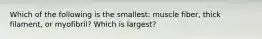 Which of the following is the smallest: muscle fiber, thick filament, or myofibril? Which is largest?