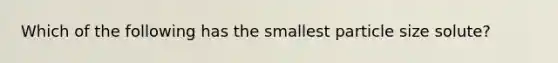 Which of the following has the smallest particle size solute?