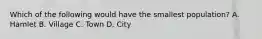 Which of the following would have the smallest population? A. Hamlet B. Village C. Town D. City