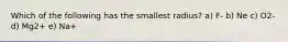 Which of the following has the smallest radius? a) F- b) Ne c) O2- d) Mg2+ e) Na+