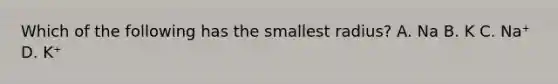 Which of the following has the smallest radius? A. Na B. K C. Na⁺ D. K⁺