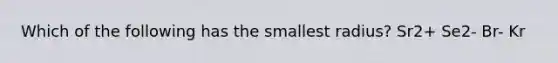 Which of the following has the smallest radius? Sr2+ Se2- Br- Kr