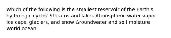 Which of the following is the smallest reservoir of the Earth's hydrologic cycle? Streams and lakes Atmospheric water vapor Ice caps, glaciers, and snow Groundwater and soil moisture World ocean