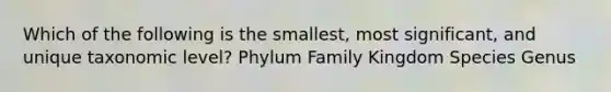 Which of the following is the smallest, most significant, and unique taxonomic level? Phylum Family Kingdom Species Genus