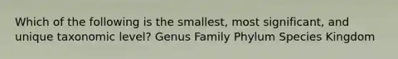 Which of the following is the smallest, most significant, and unique taxonomic level? Genus Family Phylum Species Kingdom