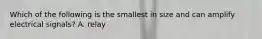 Which of the following is the smallest in size and can amplify electrical signals? A. relay