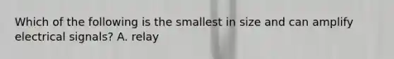 Which of the following is the smallest in size and can amplify electrical signals? A. relay