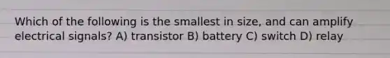 Which of the following is the smallest in size, and can amplify electrical signals? A) transistor B) battery C) switch D) relay