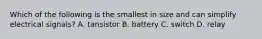 Which of the following is the smallest in size and can simplify electrical signals? A. tansistor B. battery C. switch D. relay