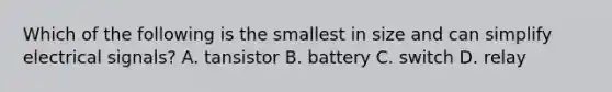 Which of the following is the smallest in size and can simplify electrical signals? A. tansistor B. battery C. switch D. relay