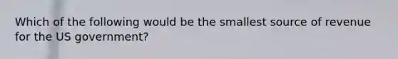Which of the following would be the smallest source of revenue for the US government?