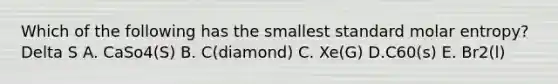 Which of the following has the smallest standard molar entropy? Delta S A. CaSo4(S) B. C(diamond) C. Xe(G) D.C60(s) E. Br2(l)