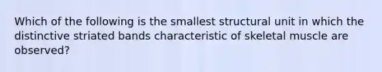 Which of the following is the smallest structural unit in which the distinctive striated bands characteristic of skeletal muscle are observed?