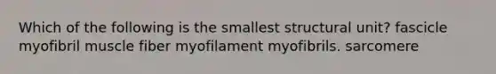 Which of the following is the smallest structural unit? fascicle myofibril muscle fiber myofilament myofibrils. sarcomere