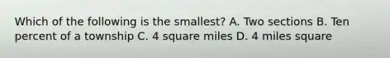 Which of the following is the smallest? A. Two sections B. Ten percent of a township C. 4 square miles D. 4 miles square