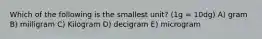 Which of the following is the smallest unit? (1g = 10dg) A) gram B) milligram C) Kilogram D) decigram E) microgram