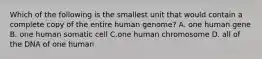 Which of the following is the smallest unit that would contain a complete copy of the entire human genome? A. one human gene B. one human somatic cell C.one human chromosome D. all of the DNA of one human