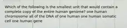 Which of the following is the smallest unit that would contain a complete copy of the entire human genome? one human chromosome all of the DNA of one human one human somatic cell one human gene