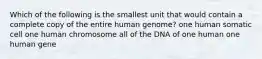 Which of the following is the smallest unit that would contain a complete copy of the entire human genome? one human somatic cell one human chromosome all of the DNA of one human one human gene