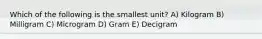 Which of the following is the smallest unit? A) Kilogram B) Milligram C) Microgram D) Gram E) Decigram