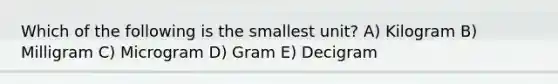 Which of the following is the smallest unit? A) Kilogram B) Milligram C) Microgram D) Gram E) Decigram