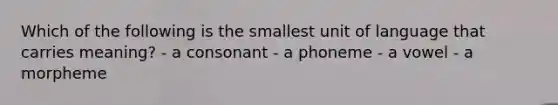 Which of the following is the smallest unit of language that carries meaning? - a consonant - a phoneme - a vowel - a morpheme