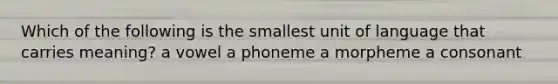 Which of the following is the smallest unit of language that carries meaning? a vowel a phoneme a morpheme a consonant