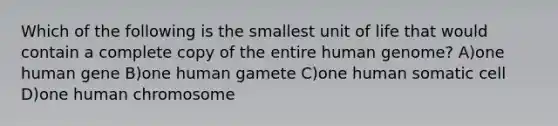 Which of the following is the smallest unit of life that would contain a complete copy of the entire human genome? A)one human gene B)one human gamete C)one human somatic cell D)one human chromosome