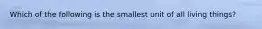 Which of the following is the smallest unit of all living things?