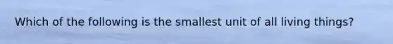 Which of the following is the smallest unit of all living things?