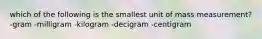 which of the following is the smallest unit of mass measurement? -gram -milligram -kilogram -decigram -centigram