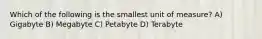 Which of the following is the smallest unit of measure? A) Gigabyte B) Megabyte C) Petabyte D) Terabyte