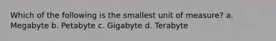 Which of the following is the smallest unit of measure? a. Megabyte b. Petabyte c. Gigabyte d. Terabyte