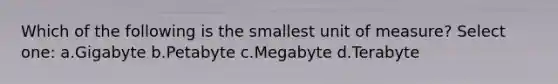 Which of the following is the smallest unit of measure? Select one: a.Gigabyte b.Petabyte c.Megabyte d.Terabyte