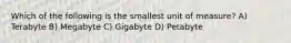 Which of the following is the smallest unit of measure? A) Terabyte B) Megabyte C) Gigabyte D) Petabyte