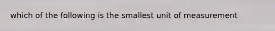 which of the following is the smallest unit of measurement