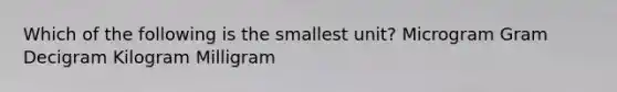 Which of the following is the smallest unit? Microgram Gram Decigram Kilogram Milligram