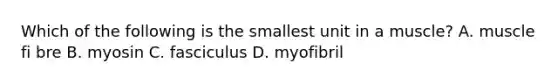 Which of the following is the smallest unit in a muscle? A. muscle fi bre B. myosin C. fasciculus D. myofibril