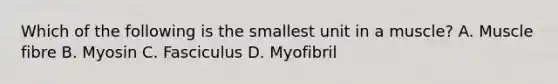 Which of the following is the smallest unit in a muscle? A. Muscle fibre B. Myosin C. Fasciculus D. Myofibril