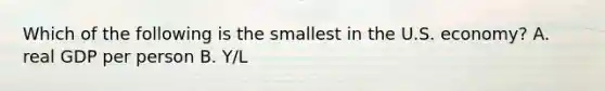 Which of the following is the smallest in the U.S. economy? A. real GDP per person B. Y/L