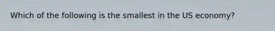 Which of the following is the smallest in the US economy?