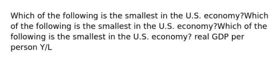 Which of the following is the smallest in the U.S. economy?Which of the following is the smallest in the U.S. economy?Which of the following is the smallest in the U.S. economy? real GDP per person Y/L