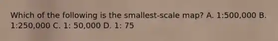 Which of the following is the smallest-scale map? A. 1:500,000 B. 1:250,000 C. 1: 50,000 D. 1: 75