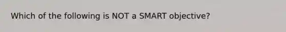 Which of the following is NOT a SMART objective?